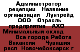 Администратор рецепции › Название организации ­ Лунтрейд, ООО › Отрасль предприятия ­ АХО › Минимальный оклад ­ 20 000 - Все города Работа » Вакансии   . Чувашия респ.,Новочебоксарск г.